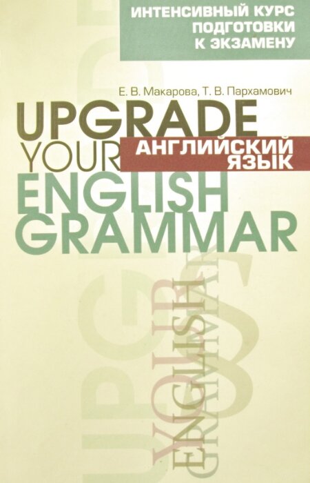 Е. Макарова, Т. Пархамович. Английский язык. Upgrade Your English Grammar