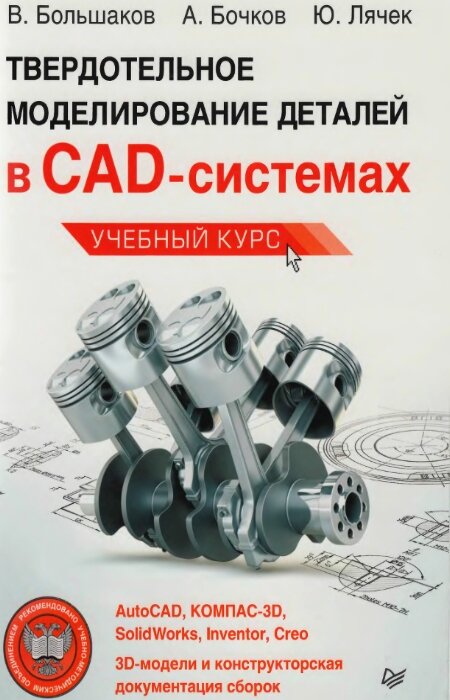 В. Большаков, А. Бочков, Ю. Лячек. Твердотельное моделирование деталей в CAD-системах: AutoCAD, КОМПАС-3В, SolidWorks, Inventor, Creo